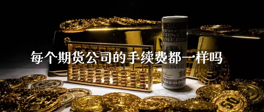 每个期货公司的手续费都一样吗_https://www.51pinbao.com_期货直播室_第1张