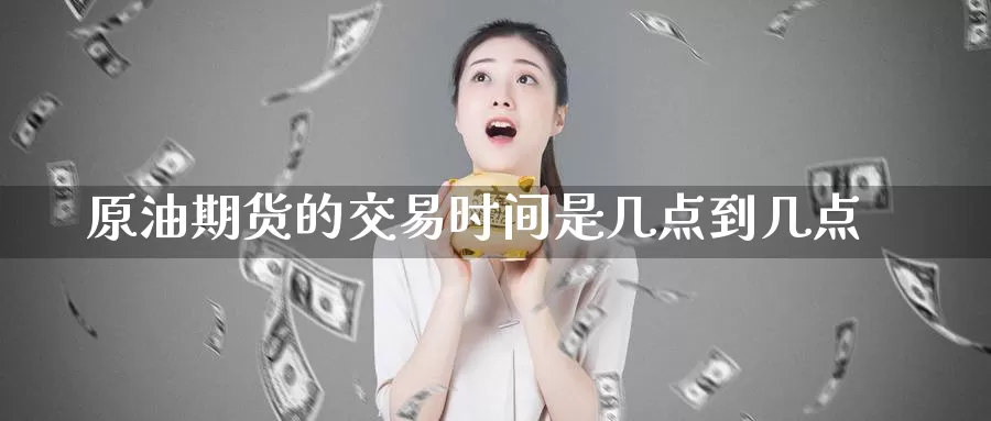 原油期货的交易时间是几点到几点_https://www.51pinbao.com_德指直播室_第1张
