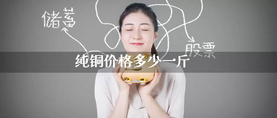 纯铜价格多少一斤_https://www.51pinbao.com_恒指直播室_第1张