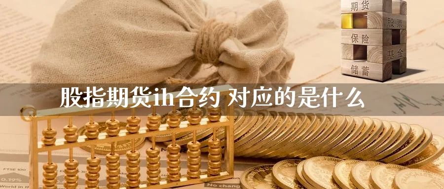 股指期货ih合约 对应的是什么_原油直播室_第1张_51期货直播网 股指期货ih合约 对应的是什么_https://www.51pinbao.com_原油直播室_第1张