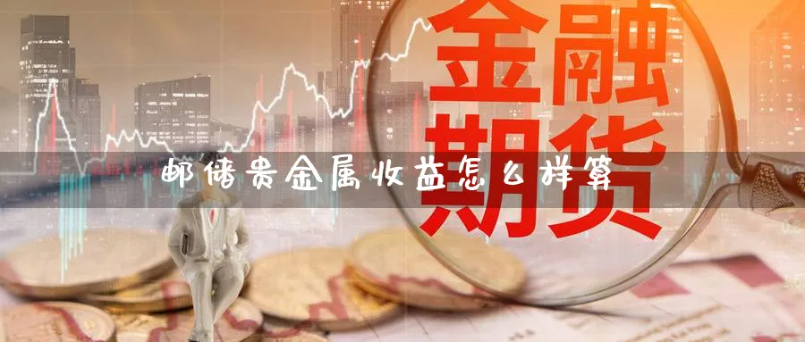 邮储贵金属收益怎么样算_https://www.51pinbao.com_纳指直播室_第1张