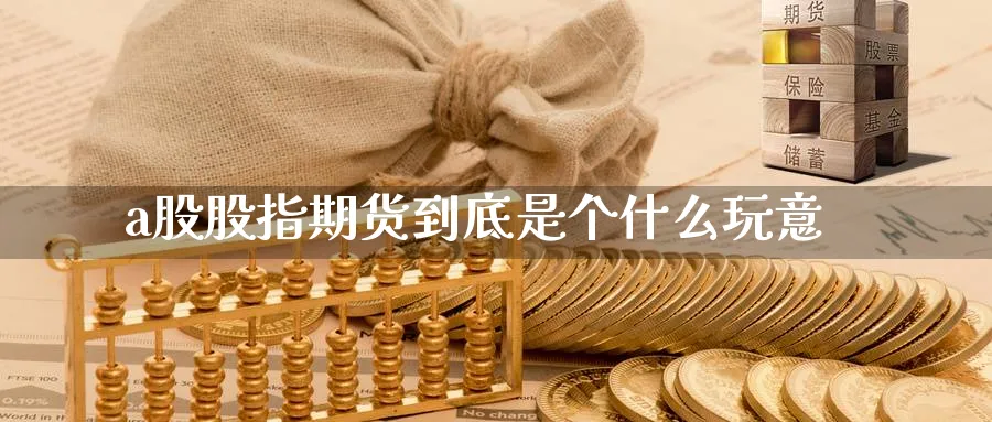 a股股指期货到底是个什么玩意_https://www.51pinbao.com_恒指直播室_第1张