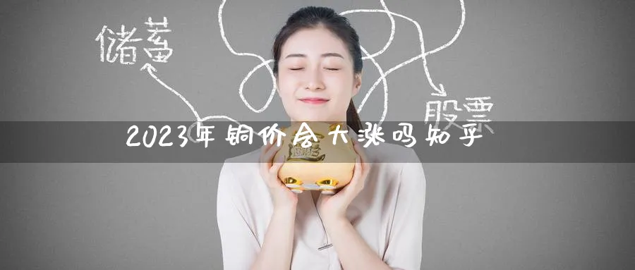 2023年铜价会大涨吗知乎_期货直播室_第1张_51期货直播网 2023年铜价会大涨吗知乎_https://www.51pinbao.com_期货直播室_第1张
