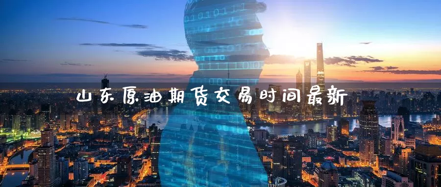 山东原油期货交易时间最新_https://www.51pinbao.com_纳指直播室_第1张