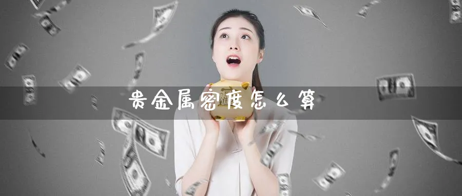 贵金属密度怎么算_期货直播室_第1张_51期货直播网 贵金属密度怎么算_https://www.51pinbao.com_期货直播室_第1张