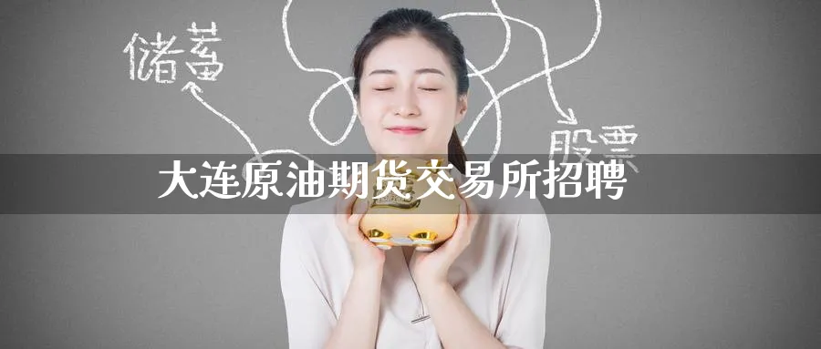 大连原油期货交易所招聘_https://www.51pinbao.com_黄金直播室_第1张