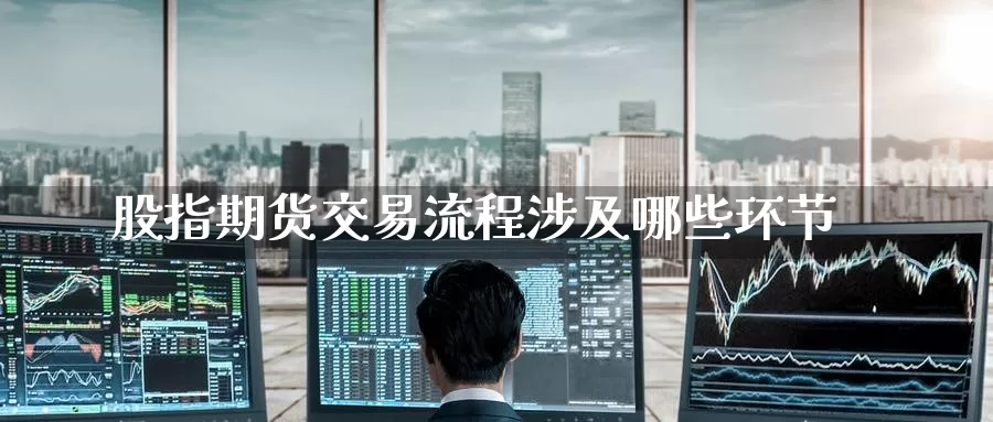 股指期货交易流程涉及哪些环节_https://www.51pinbao.com_期货直播室_第1张