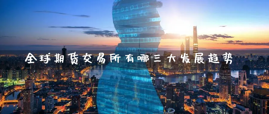 全球期货交易所有哪三大发展趋势_德指直播室_第1张_51期货直播网 全球期货交易所有哪三大发展趋势_https://www.51pinbao.com_德指直播室_第1张
