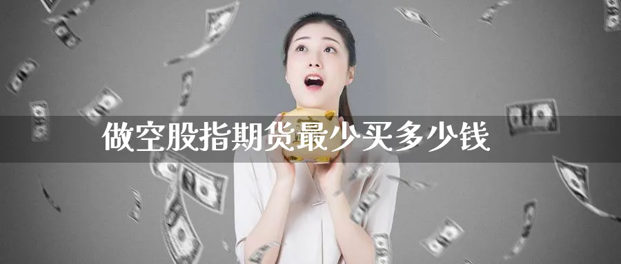 做空股指期货最少买多少钱_https://www.51pinbao.com_纳指直播室_第1张