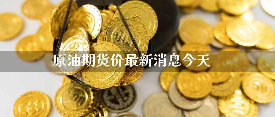原油期货价最新消息今天_https://www.51pinbao.com_黄金直播室_第1张
