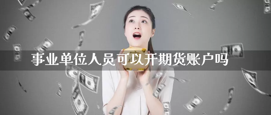 事业单位人员可以开期货账户吗_纳指直播室_第1张_51期货直播网 事业单位人员可以开期货账户吗_https://www.51pinbao.com_纳指直播室_第1张