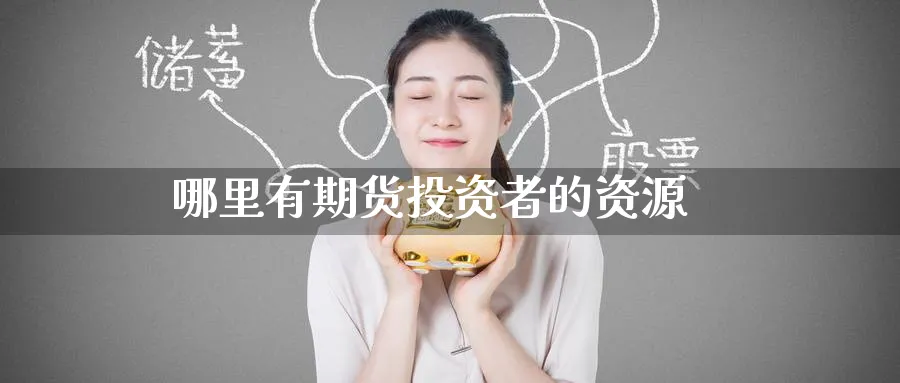 哪里有期货投资者的资源_https://www.51pinbao.com_纳指直播室_第1张