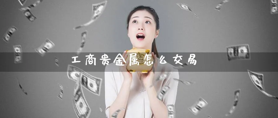 工商贵金属怎么交易_https://www.51pinbao.com_纳指直播室_第1张