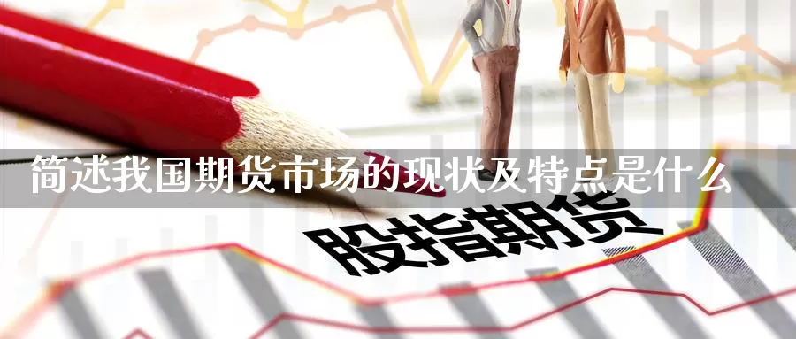简述我国期货市场的现状及特点是什么_https://www.51pinbao.com_期货直播室_第1张
