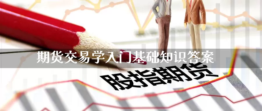 期货交易学入门基础知识答案_期货直播室_第1张_51期货直播网 期货交易学入门基础知识答案_https://www.51pinbao.com_期货直播室_第1张