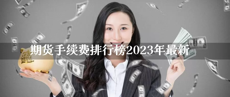 期货手续费排行榜2023年最新_https://www.51pinbao.com_期货直播室_第1张