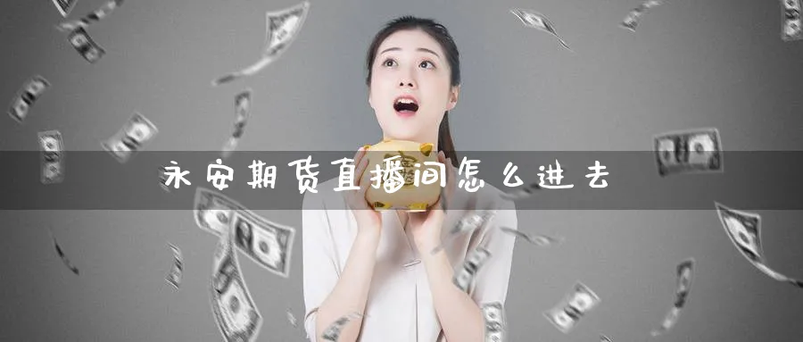 永安期货直播间怎么进去_https://www.51pinbao.com_恒指直播室_第1张