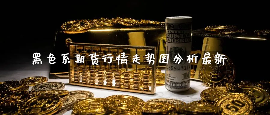 黑色系期货行情走势图分析最新_https://www.51pinbao.com_纳指直播室_第1张