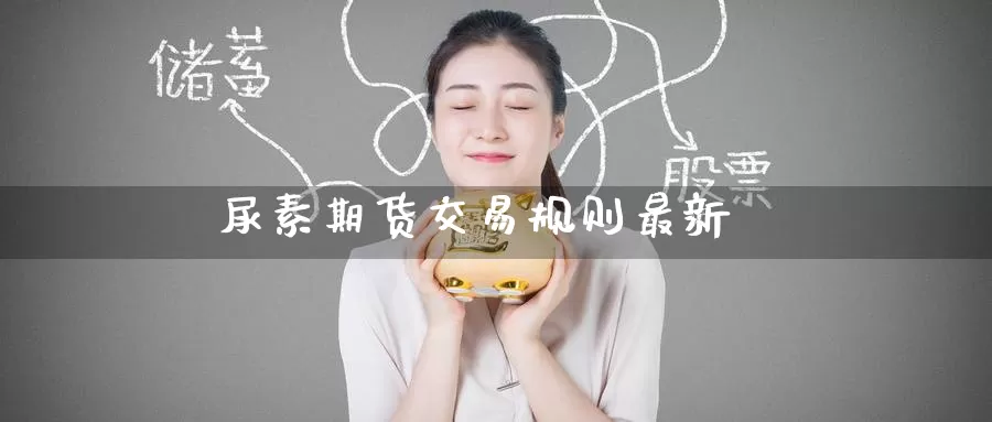 尿素期货交易规则最新_https://www.51pinbao.com_纳指直播室_第1张
