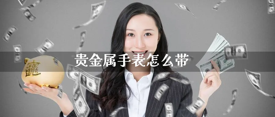 贵金属手表怎么带_纳指直播室_第1张_51期货直播网 贵金属手表怎么带_https://www.51pinbao.com_纳指直播室_第1张