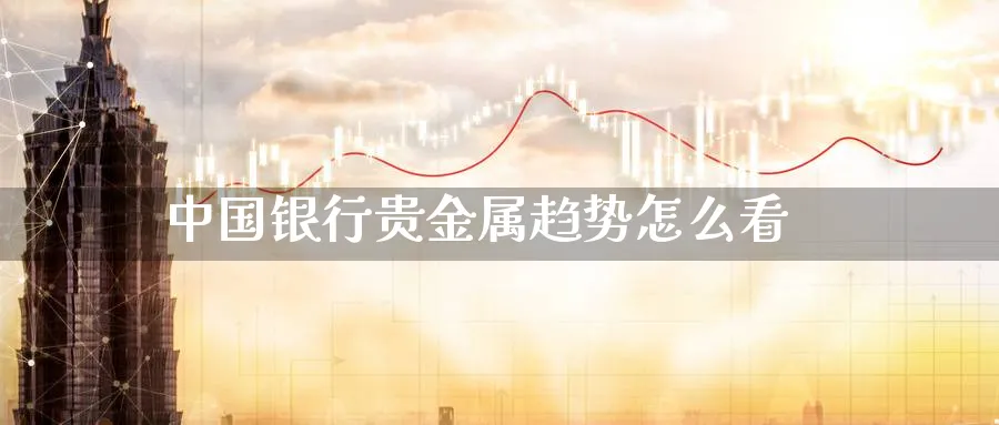 中国银行贵金属趋势怎么看_https://www.51pinbao.com_纳指直播室_第1张