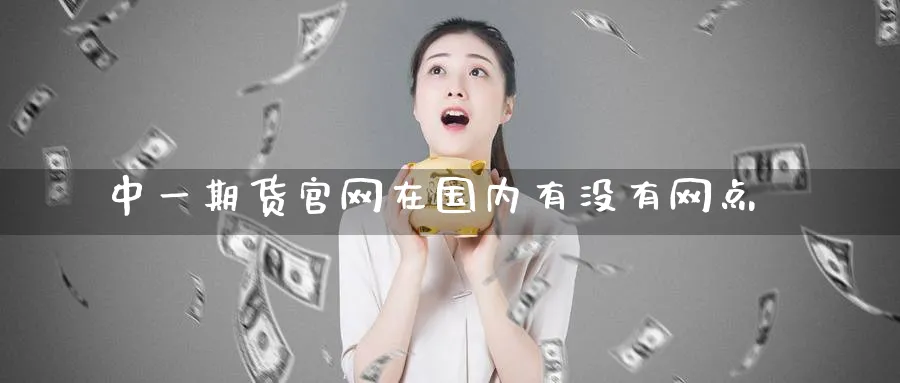 中一期货官网在国内有没有网点_https://www.51pinbao.com_黄金直播室_第1张