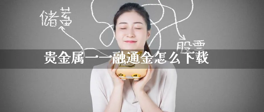 贵金属一一融通金怎么下载_https://www.51pinbao.com_恒指直播室_第1张