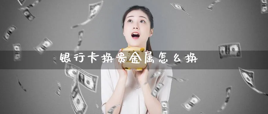 银行卡换贵金属怎么换_原油直播室_第1张_51期货直播网 银行卡换贵金属怎么换_https://www.51pinbao.com_原油直播室_第1张