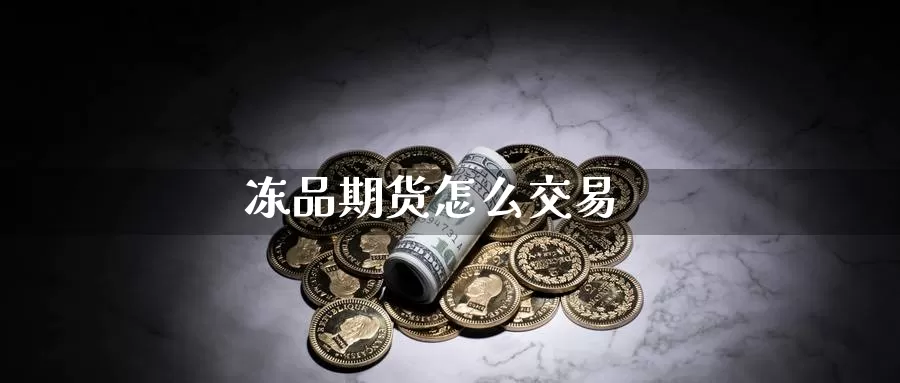 冻品期货怎么交易_https://www.51pinbao.com_期货直播室_第1张