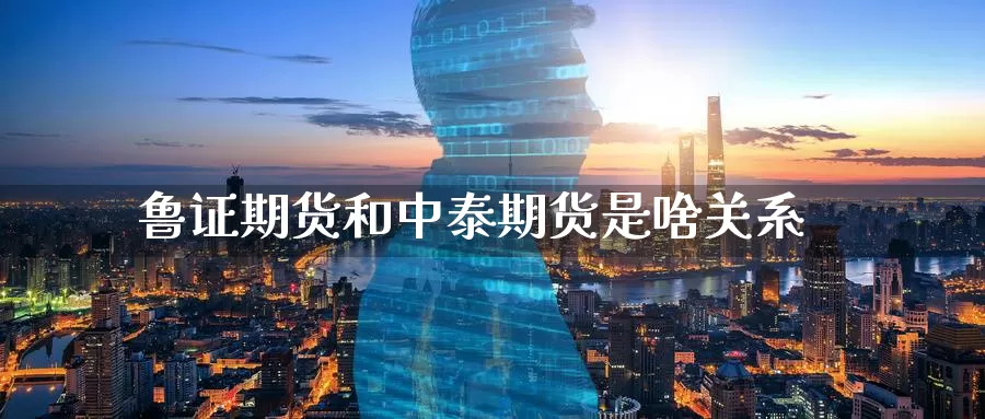 鲁证期货和中泰期货是啥关系_https://www.51pinbao.com_纳指直播室_第1张