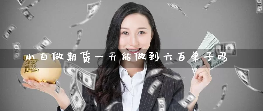 小白做期货一天能做到六百单子吗_期货直播室_第1张_51期货直播网 小白做期货一天能做到六百单子吗_https://www.51pinbao.com_期货直播室_第1张