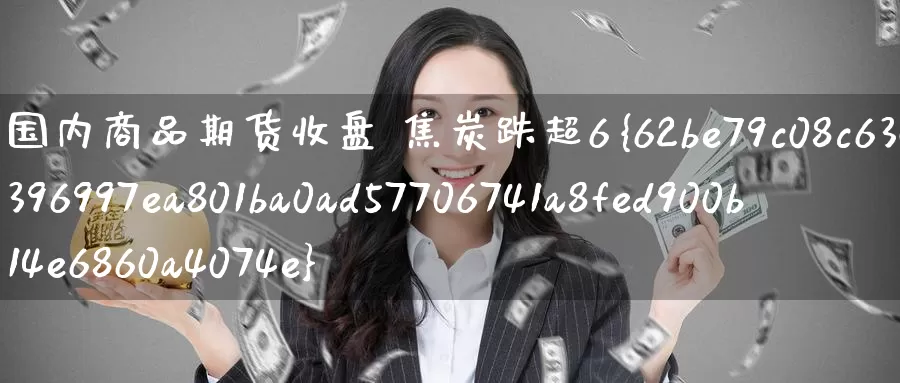 国内商品期货收盘 焦炭跌超6%_https://www.51pinbao.com_德指直播室_第1张
