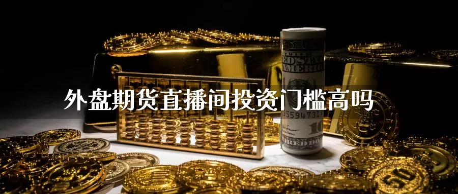 外盘期货直播间投资门槛高吗_https://www.51pinbao.com_纳指直播室_第1张