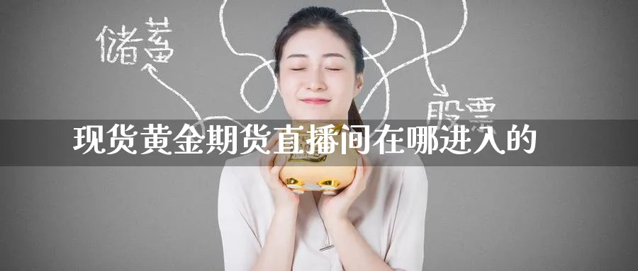 现货黄金期货直播间在哪进入的_https://www.51pinbao.com_纳指直播室_第1张