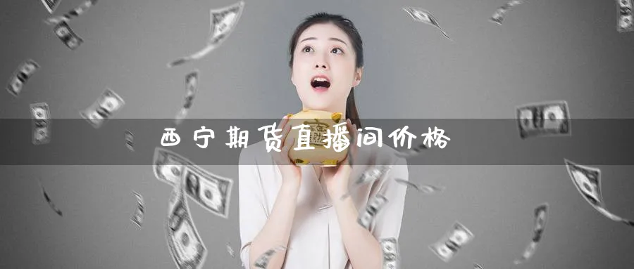 西宁期货直播间价格_https://www.51pinbao.com_恒指直播室_第1张