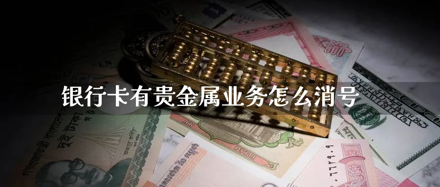 银行卡有贵金属业务怎么消号_https://www.51pinbao.com_恒指直播室_第1张