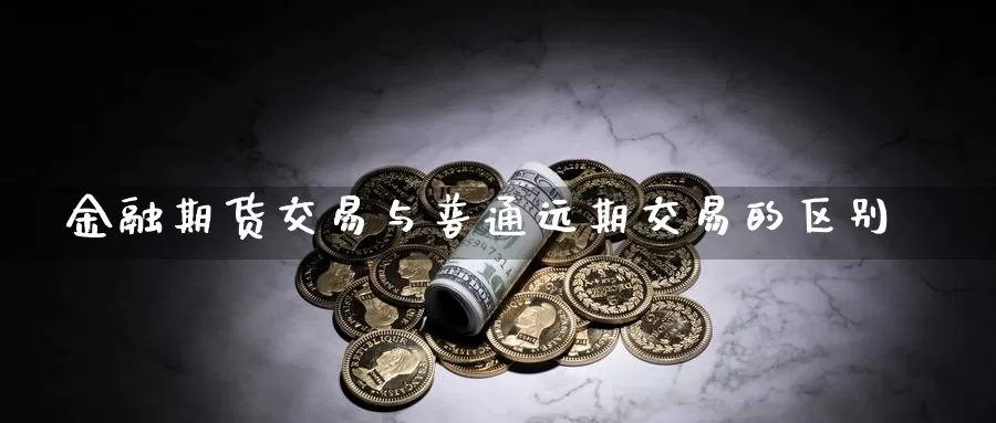金融期货交易与普通远期交易的区别_纳指直播室_第1张_51期货直播网 金融期货交易与普通远期交易的区别_https://www.51pinbao.com_纳指直播室_第1张