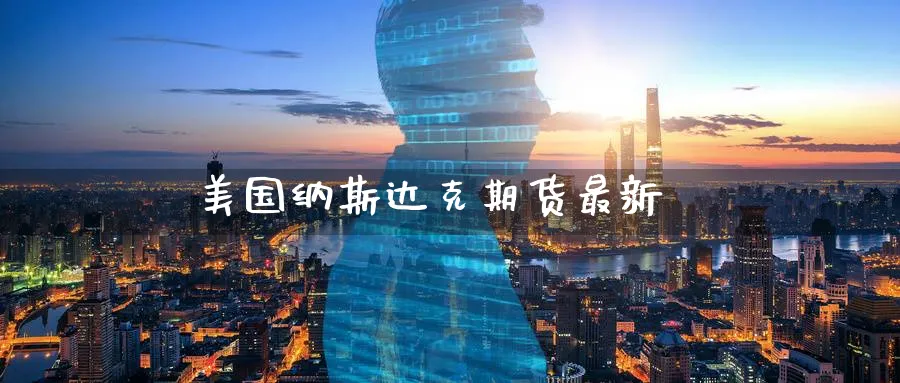 美国纳斯达克期货最新_https://www.51pinbao.com_原油直播室_第1张
