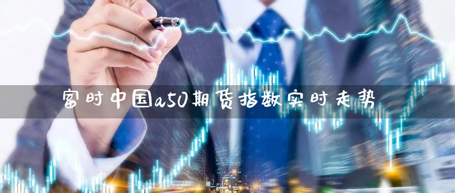 富时中国a50期货指数实时走势_https://www.51pinbao.com_恒指直播室_第1张