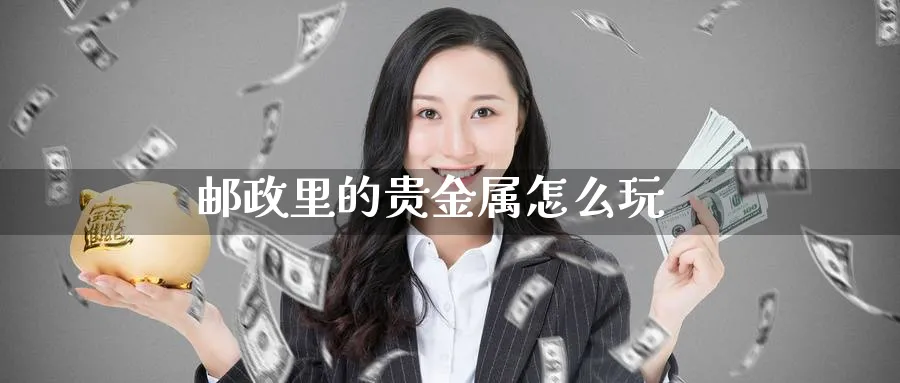 邮政里的贵金属怎么玩_https://www.51pinbao.com_恒指直播室_第1张