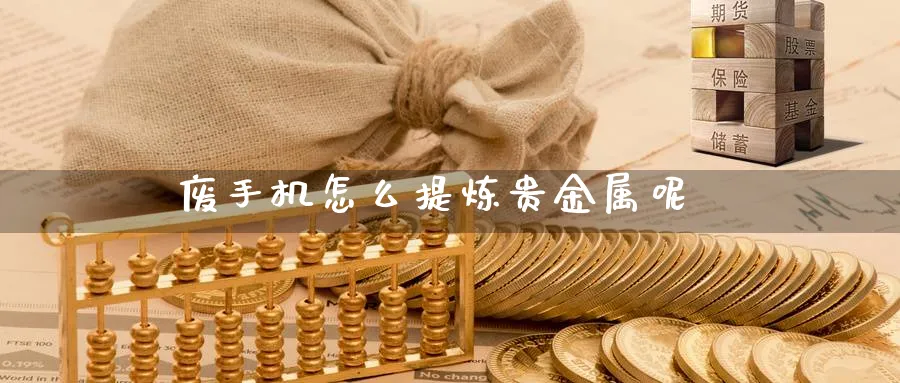 废手机怎么提炼贵金属呢_https://www.51pinbao.com_纳指直播室_第1张