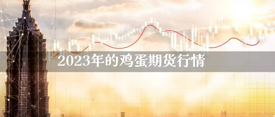 2023年的鸡蛋期货行情_https://www.51pinbao.com_纳指直播室_第1张