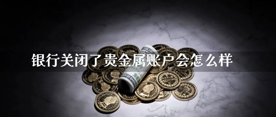 银行关闭了贵金属账户会怎么样_https://www.51pinbao.com_期货直播室_第1张