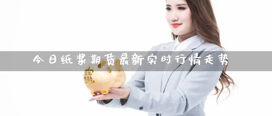 今日纸浆期货最新实时行情走势_https://www.51pinbao.com_黄金直播室_第1张
