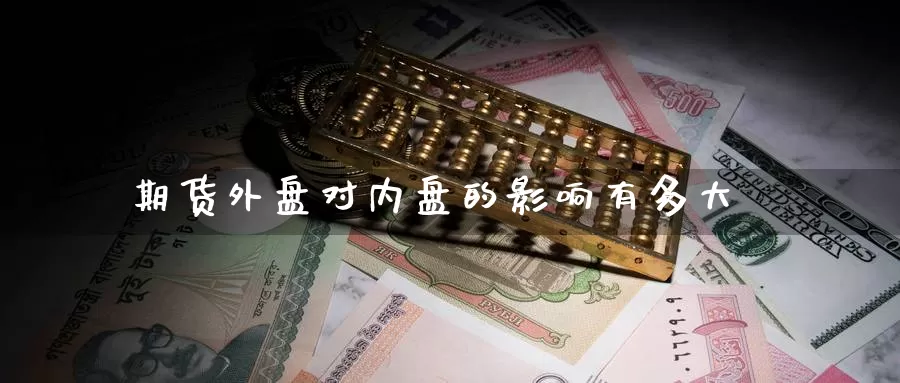 期货外盘对内盘的影响有多大_https://www.51pinbao.com_德指直播室_第1张