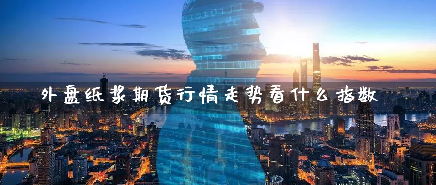 外盘纸浆期货行情走势看什么指数_https://www.51pinbao.com_恒指直播室_第1张