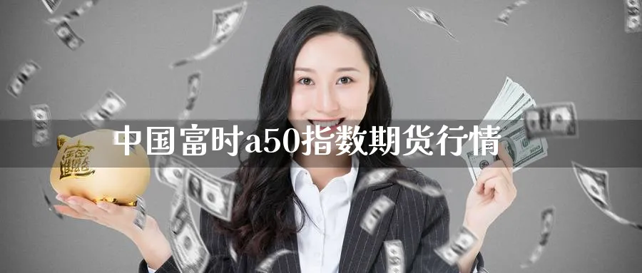 中国富时a50指数期货行情_https://www.51pinbao.com_恒指直播室_第1张