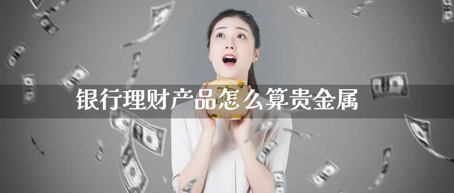 银行理财产品怎么算贵金属_原油直播室_第1张_51期货直播网 银行理财产品怎么算贵金属_https://www.51pinbao.com_原油直播室_第1张