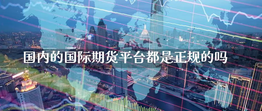 国内的国际期货平台都是正规的吗_https://www.51pinbao.com_恒指直播室_第1张