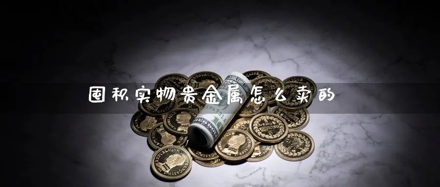 囤积实物贵金属怎么卖的_https://www.51pinbao.com_纳指直播室_第1张